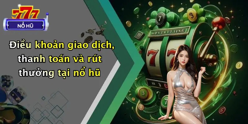 Điều khoản giao dịch, thanh toán và rút thưởng tại nổ hũ