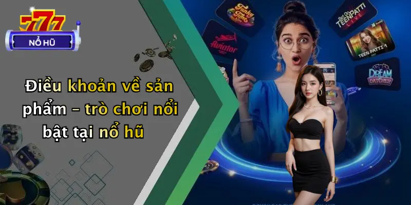 Điều khoản về sản phẩm – trò chơi nổi bật tại nổ hũ