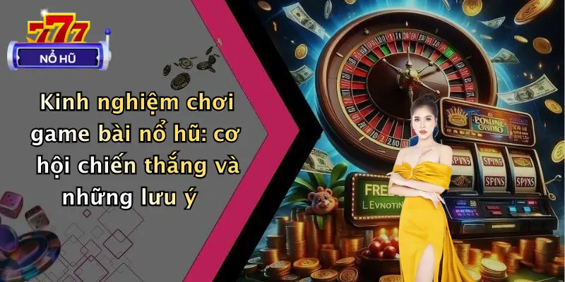 Kinh nghiệm chơi game bài nổ hũ: cơ hội chiến thắng và những lưu ý