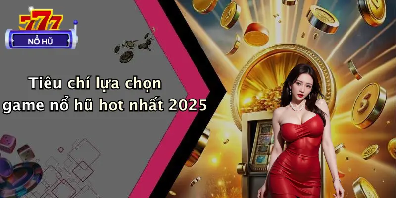 Tiêu chí lựa chọn game nổ hũ hot nhất 2025