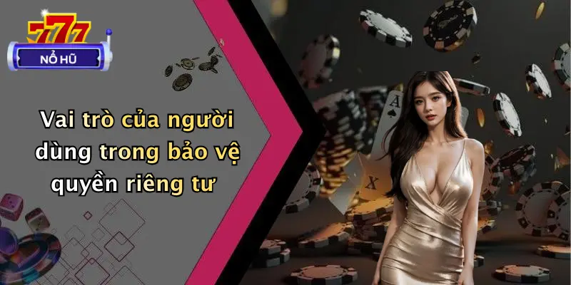 Vai trò của người dùng trong bảo vệ quyền riêng tư