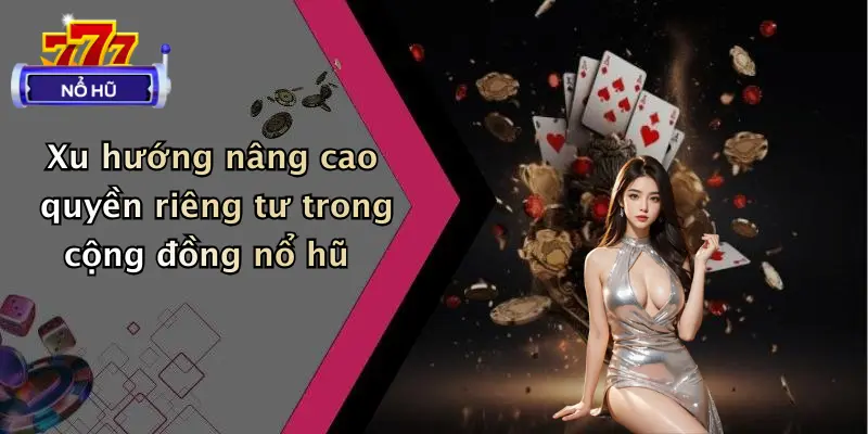 Xu hướng nâng cao quyền riêng tư trong cộng đồng nổ hũ